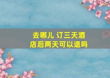 去哪儿 订三天酒店后两天可以退吗